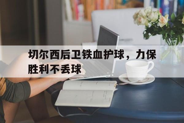 开云体育app-切尔西后卫铁血护球，力保胜利不丢球的简单介绍
