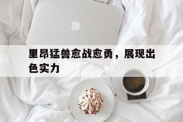 开云体育入口-包含里昂猛兽愈战愈勇，展现出色实力的词条