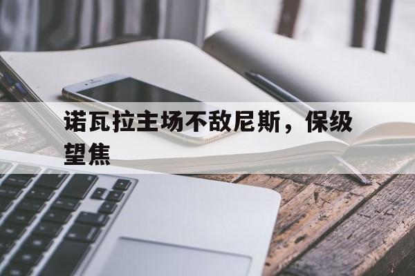 开云体育网页版登录入口-关于诺瓦拉主场不敌尼斯，保级望焦的信息