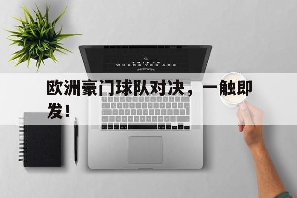 开云体育网页版登录入口-关于欧洲豪门球队对决，一触即发！的信息